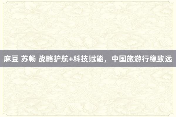 麻豆 苏畅 战略护航+科技赋能，中国旅游行稳致远