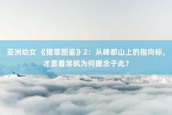 亚洲幼女 《猎罪图鉴》2：从峰都山上的指向标，才显着常枫为何握念于此？