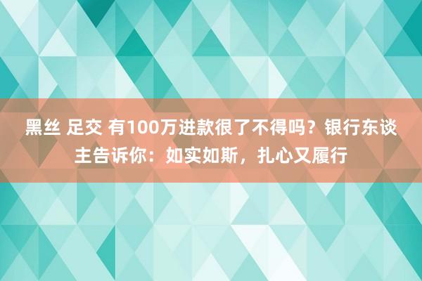 黑丝 足交 有100万进款很了不得吗？银行东谈主告诉你：如实如斯，扎心又履行