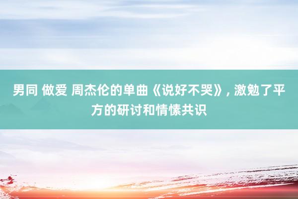 男同 做爱 周杰伦的单曲《说好不哭》, 激勉了平方的研讨和情愫共识