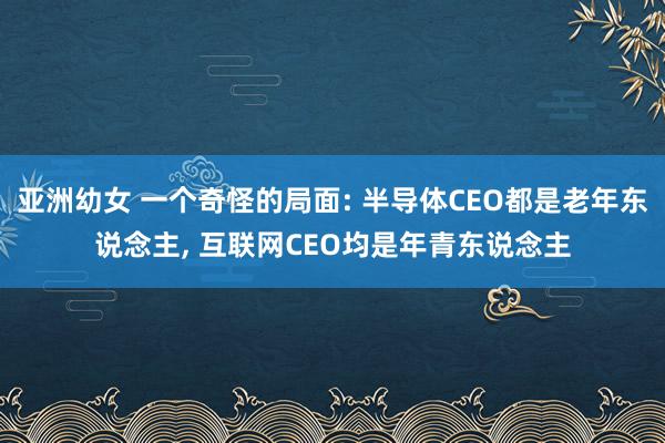 亚洲幼女 一个奇怪的局面: 半导体CEO都是老年东说念主, 互联网CEO均是年青东说念主