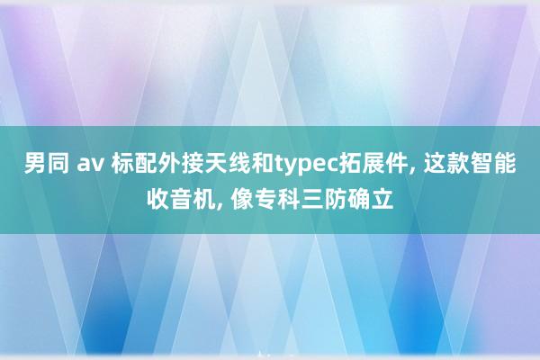 男同 av 标配外接天线和typec拓展件, 这款智能收音机, 像专科三防确立