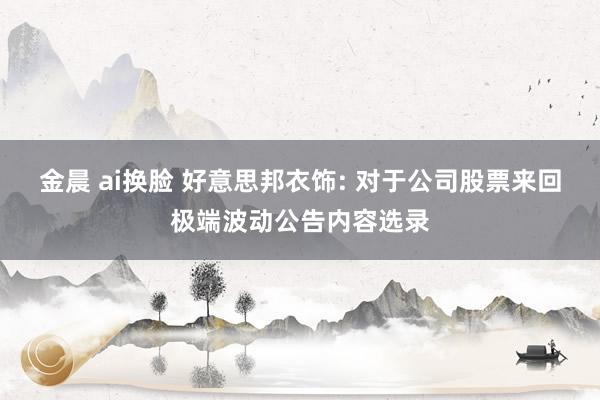 金晨 ai换脸 好意思邦衣饰: 对于公司股票来回极端波动公告内容选录