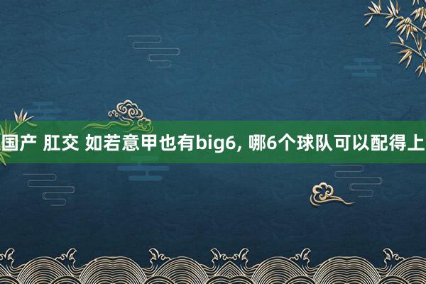 国产 肛交 如若意甲也有big6, 哪6个球队可以配得上
