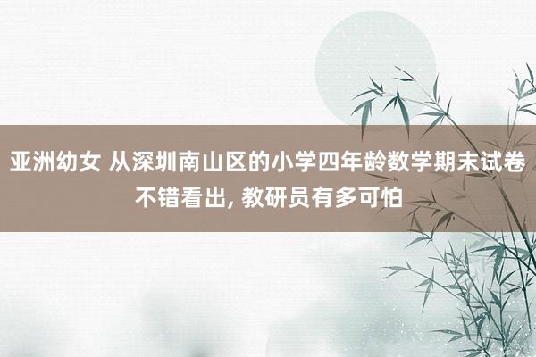 亚洲幼女 从深圳南山区的小学四年龄数学期末试卷不错看出, 教研员有多可怕