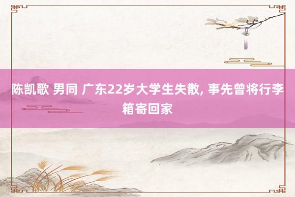 陈凯歌 男同 广东22岁大学生失散, 事先曾将行李箱寄回家