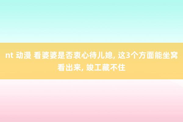 nt 动漫 看婆婆是否衷心待儿媳, 这3个方面能坐窝看出来, 竣工藏不住