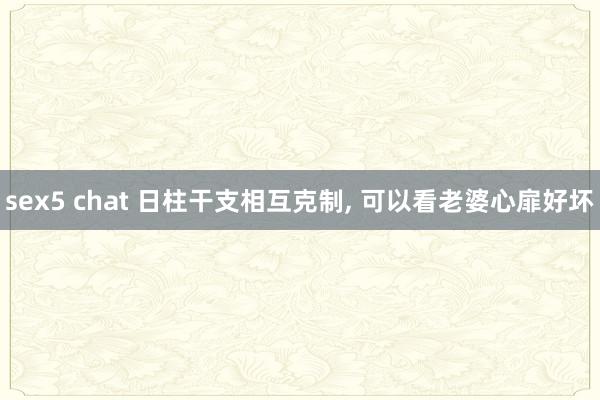 sex5 chat 日柱干支相互克制， 可以看老婆心扉好坏