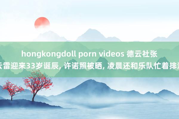 hongkongdoll porn videos 德云社张云雷迎来33岁诞辰, 许诺照被晒, 凌晨还和乐队忙着排演