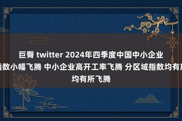 巨臀 twitter 2024年四季度中国中小企业发展指数小幅飞腾 中小企业高开工率飞腾 分区域指数均有所飞腾