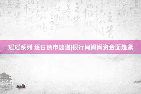瑶瑶系列 逐日债市速递|银行间阛阓资金面趋紧