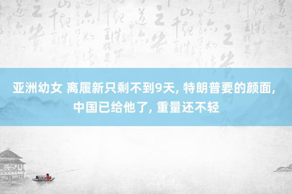 亚洲幼女 离履新只剩不到9天, 特朗普要的颜面, 中国已给他了, 重量还不轻