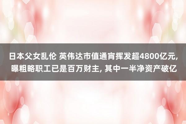 日本父女乱伦 英伟达市值通宵挥发超4800亿元， 曝粗略职工已是百万财主， 其中一半净资产破亿