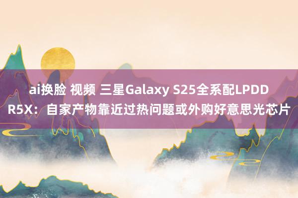 ai换脸 视频 三星Galaxy S25全系配LPDDR5X：自家产物靠近过热问题或外购好意思光芯片