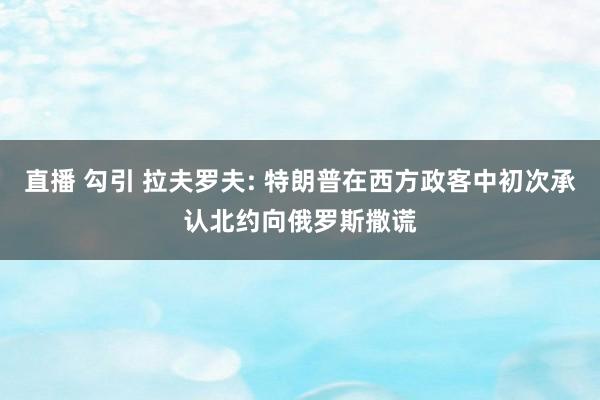 直播 勾引 拉夫罗夫: 特朗普在西方政客中初次承认北约向俄罗斯撒谎