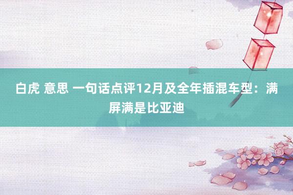 白虎 意思 一句话点评12月及全年插混车型：满屏满是比亚迪