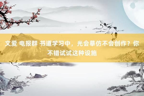 文爱 电报群 书道学习中，光会摹仿不会创作？你不错试试这种设施