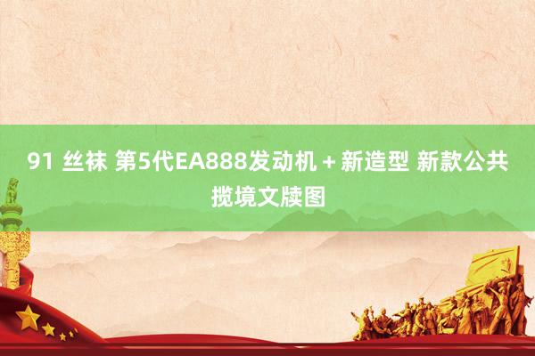 91 丝袜 第5代EA888发动机＋新造型 新款公共揽境文牍图