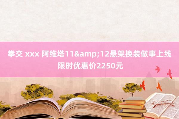 拳交 xxx 阿维塔11&12悬架换装做事上线 限时优惠价2250元