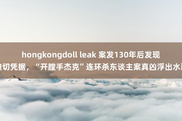 hongkongdoll leak 案发130年后发现迫切凭据，“开膛手杰克”连环杀东谈主案真凶浮出水面
