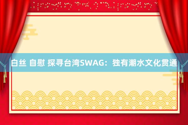 白丝 自慰 探寻台湾SWAG：独有潮水文化贯通