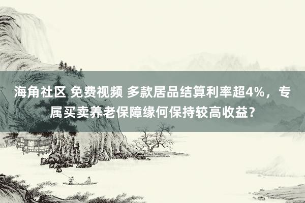 海角社区 免费视频 多款居品结算利率超4%，专属买卖养老保障缘何保持较高收益？