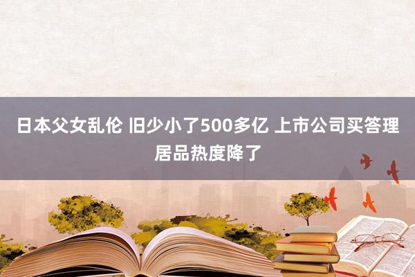 日本父女乱伦 旧少小了500多亿 上市公司买答理居品热度降了