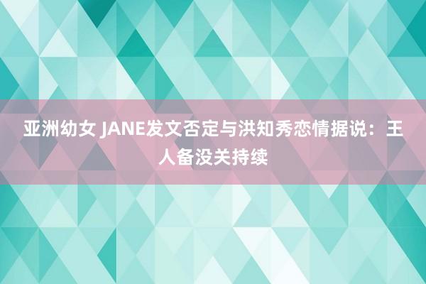 亚洲幼女 JANE发文否定与洪知秀恋情据说：王人备没关持续