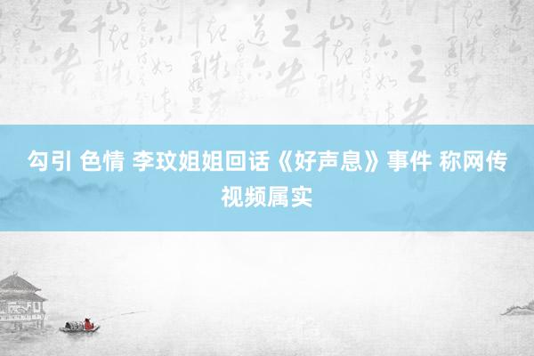 勾引 色情 李玟姐姐回话《好声息》事件 称网传视频属实