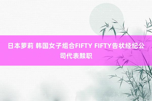 日本萝莉 韩国女子组合FIFTY FIFTY告状经纪公司代表黩职
