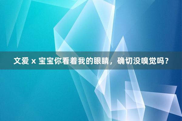 文爱 x 宝宝你看着我的眼睛，确切没嗅觉吗？