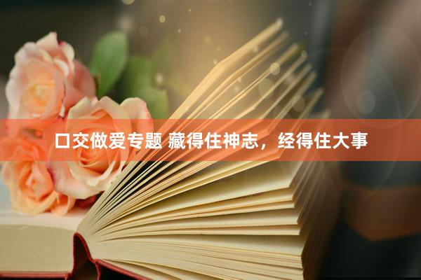 口交做爱专题 藏得住神志，经得住大事