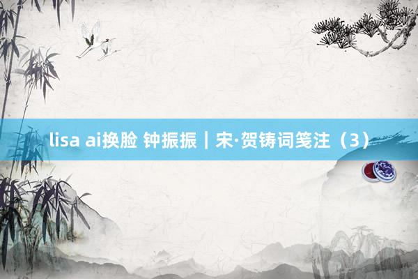 lisa ai换脸 钟振振｜宋·贺铸词笺注（3）