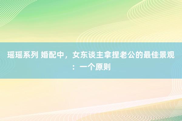 瑶瑶系列 婚配中，女东谈主拿捏老公的最佳景观：一个原则