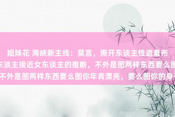 姐妹花 海峡新主线：莫言，撕开东谈主性遮羞布，语出惊东谈主：“男东谈主接近女东谈主的推断，不外是图两样东西要么图你年青漂亮，要么图你的身子。