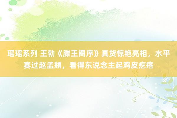 瑶瑶系列 王勃《滕王阁序》真货惊艳亮相，水平赛过赵孟頫，看得东说念主起鸡皮疙瘩