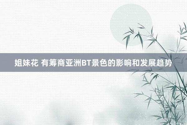 姐妹花 有筹商亚洲BT景色的影响和发展趋势
