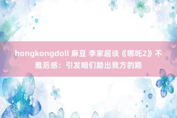 hongkongdoll 麻豆 李家超谈《哪吒2》不雅后感：引发咱们踏出我方的路