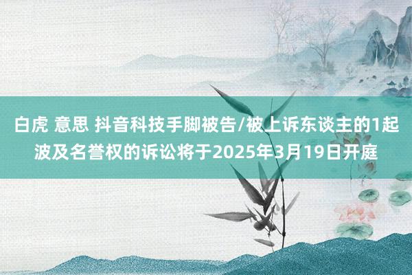 白虎 意思 抖音科技手脚被告/被上诉东谈主的1起波及名誉权的诉讼将于2025年3月19日开庭