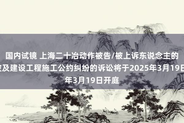 国内试镜 上海二十冶动作被告/被上诉东说念主的1起波及建设工程施工公约纠纷的诉讼将于2025年3月19日开庭