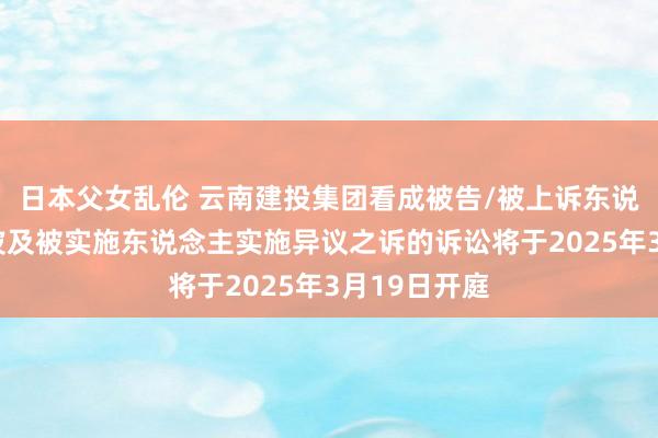 日本父女乱伦 云南建投集团看成被告/被上诉东说念主的1起波及被实施东说念主实施异议之诉的诉讼将于2025年3月19日开庭