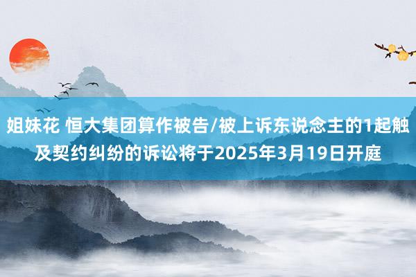 姐妹花 恒大集团算作被告/被上诉东说念主的1起触及契约纠纷的诉讼将于2025年3月19日开庭