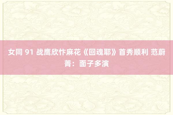 女同 91 战鹰欣忭麻花《回魂耶》首秀顺利 范蔚菁：面子多演