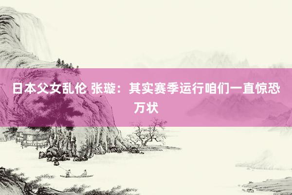 日本父女乱伦 张璇：其实赛季运行咱们一直惊恐万状