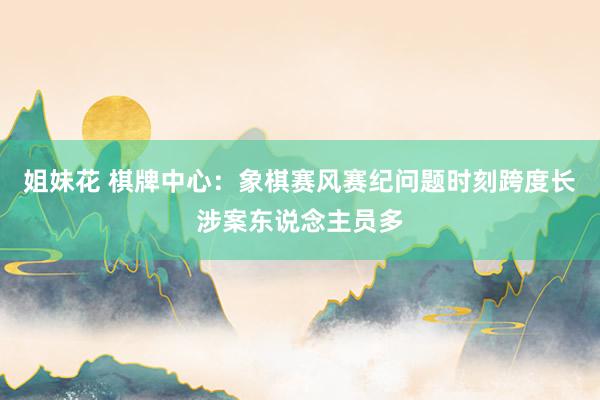 姐妹花 棋牌中心：象棋赛风赛纪问题时刻跨度长涉案东说念主员多