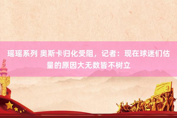 瑶瑶系列 奥斯卡归化受阻，记者：现在球迷们估量的原因大无数皆不树立