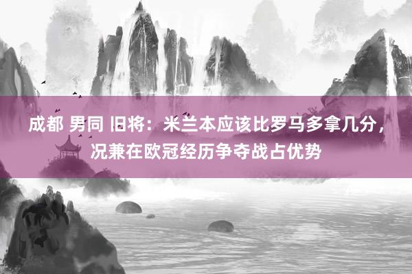 成都 男同 旧将：米兰本应该比罗马多拿几分，况兼在欧冠经历争夺战占优势