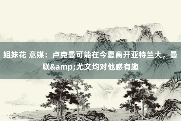 姐妹花 意媒：卢克曼可能在今夏离开亚特兰大，曼联&尤文均对他感有趣