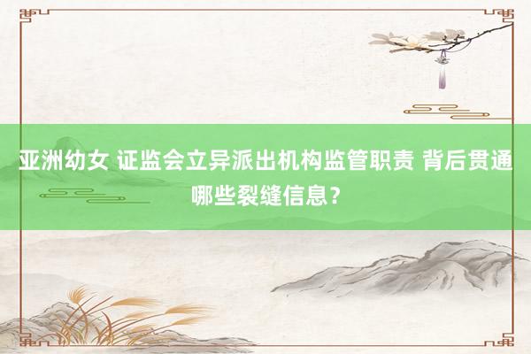 亚洲幼女 证监会立异派出机构监管职责 背后贯通哪些裂缝信息？