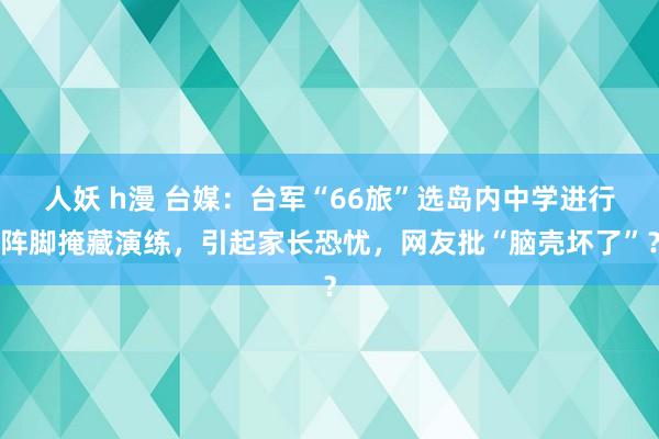 人妖 h漫 台媒：台军“66旅”选岛内中学进行阵脚掩藏演练，引起家长恐忧，网友批“脑壳坏了”？